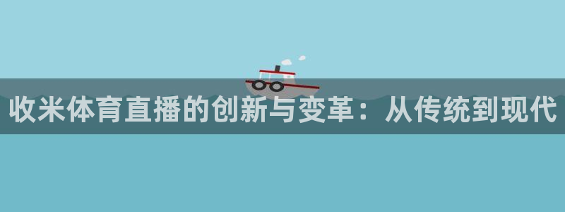 收米体育直播的创新与变革：从传统到现代
