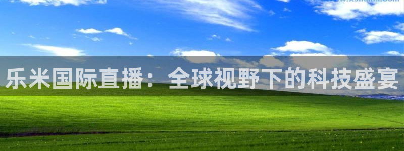 乐米国际直播：全球视野下的科技盛宴