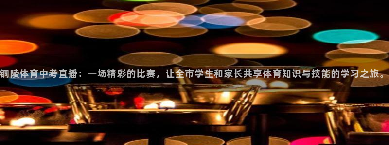 铜陵体育中考直播：一场精彩的比赛，让全市学生和家长共享体育知识与技能的学习之旅。