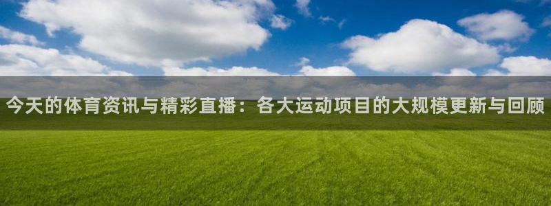 今天的体育资讯与精彩直播：各大运动项目的大规模更新与回顾