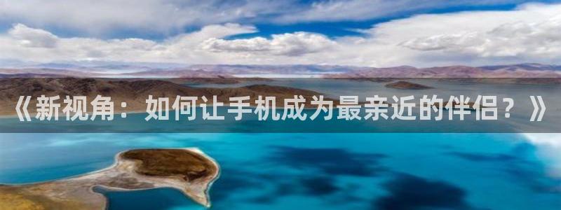 《新视角：如何让手机成为最亲近的伴侣？》