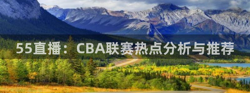 55直播：CBA联赛热点分析与推荐