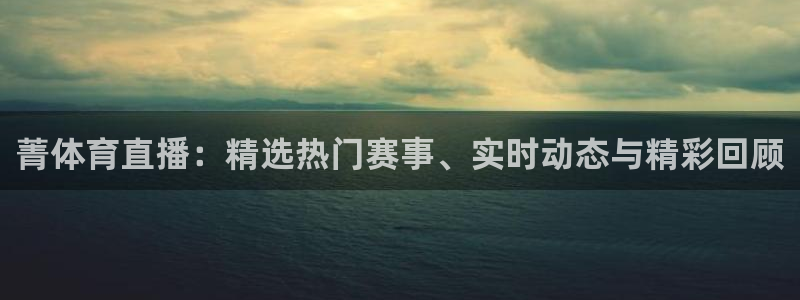 菁体育直播：精选热门赛事、实时动态与精彩回顾
